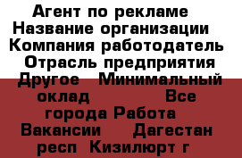 Агент по рекламе › Название организации ­ Компания-работодатель › Отрасль предприятия ­ Другое › Минимальный оклад ­ 16 800 - Все города Работа » Вакансии   . Дагестан респ.,Кизилюрт г.